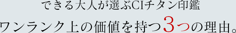 できる大人が選ぶCIチタン印鑑 ワンランク上の価値を持つ3つの理由。
