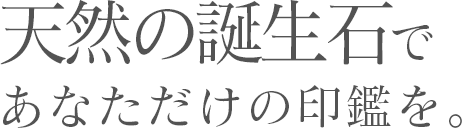 天然の誕生石で あなただけの印鑑を。